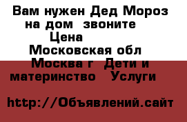 Вам нужен Дед Мороз на дом, звоните!  › Цена ­ 1 500 - Московская обл., Москва г. Дети и материнство » Услуги   